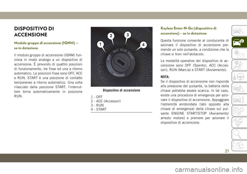 JEEP CHEROKEE 2019 Libretto Uso Manutenzione (in Italian) DISPOSITIVO DI
ACCENSIONE
Modulo gruppo di accensione (IGNM) —
se in dotazione
Il modulo gruppo di accensione (IGNM) fun-
ziona in modo analogo a un dispositivo di
accensione. È provvisto di quattr JEEP CHEROKEE 2019 Libretto Uso Manutenzione (in Italian) DISPOSITIVO DI
ACCENSIONE
Modulo gruppo di accensione (IGNM) —
se in dotazione
Il modulo gruppo di accensione (IGNM) fun-
ziona in modo analogo a un dispositivo di
accensione. È provvisto di quattr