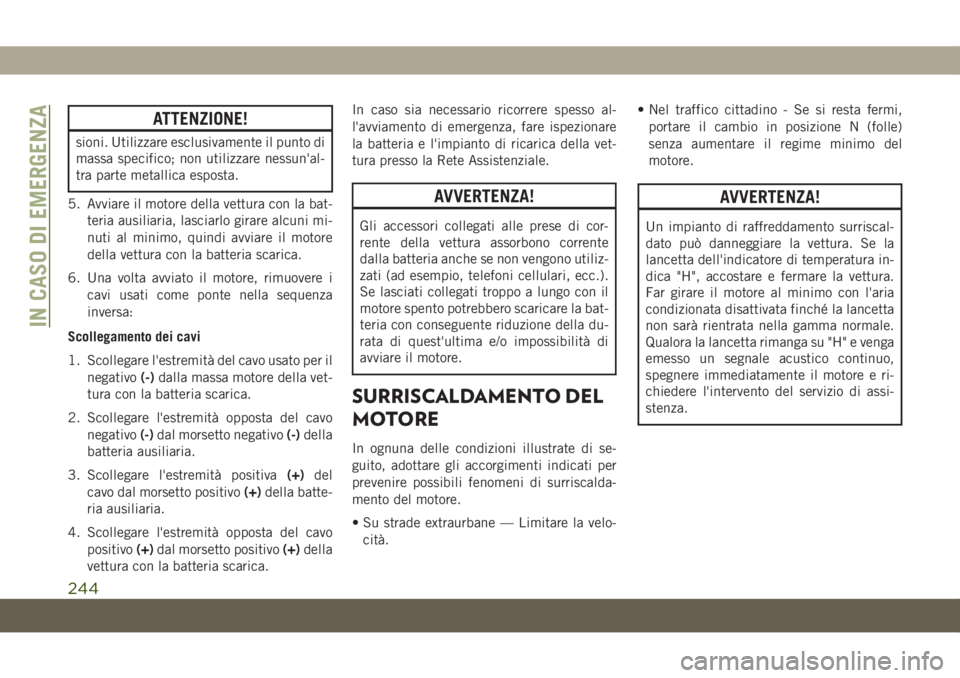 JEEP CHEROKEE 2019  Libretto Uso Manutenzione (in Italian) ATTENZIONE!
sioni. Utilizzare esclusivamente il punto di
massa specifico; non utilizzare nessun'al-
tra parte metallica esposta.
5. Avviare il motore della vettura con la bat-
teria ausiliaria, la