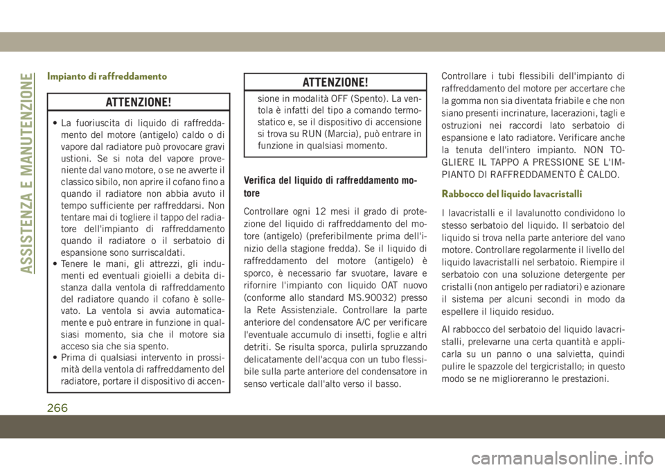 JEEP CHEROKEE 2019  Libretto Uso Manutenzione (in Italian) Impianto di raffreddamento
ATTENZIONE!
• La fuoriuscita di liquido di raffredda-
mento del motore (antigelo) caldo o di
vapore dal radiatore può provocare gravi
ustioni. Se si nota del vapore prove