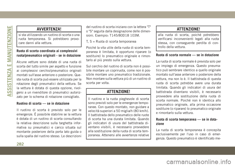 JEEP CHEROKEE 2019  Libretto Uso Manutenzione (in Italian) AVVERTENZA!
si sta utilizzando un ruotino di scorta o una
ruota temporanea. Si potrebbero provo-
care danni alla vettura.
Ruota di scorta coordinata ai complessivi
ruota/pneumatico originali - se in d