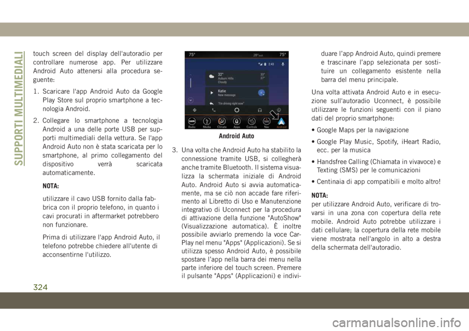 JEEP CHEROKEE 2019  Libretto Uso Manutenzione (in Italian) touch screen del display dell'autoradio per
controllare numerose app. Per utilizzare
Android Auto attenersi alla procedura se-
guente:
1. Scaricare l'app Android Auto da Google
Play Store sul 