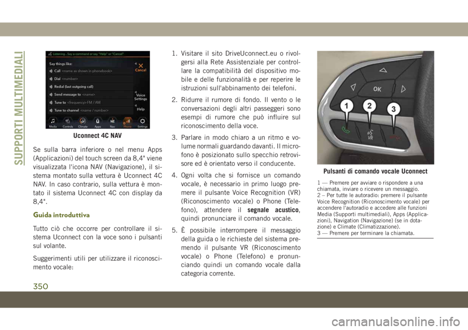 JEEP CHEROKEE 2019  Libretto Uso Manutenzione (in Italian) Se sulla barra inferiore o nel menu Apps
(Applicazioni) del touch screen da 8,4" viene
visualizzata l'icona NAV (Navigazione), il si-
stema montato sulla vettura è Uconnect 4C
NAV. In caso co