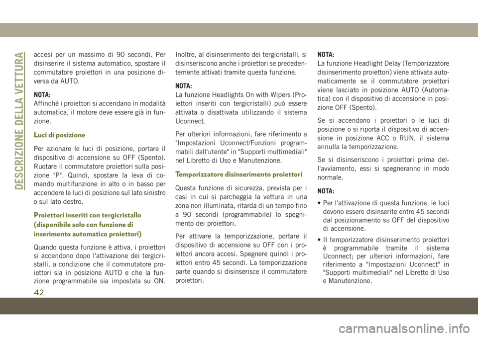 JEEP CHEROKEE 2019  Libretto Uso Manutenzione (in Italian) accesi per un massimo di 90 secondi. Per
disinserire il sistema automatico, spostare il
commutatore proiettori in una posizione di-
versa da AUTO.
NOTA:
Affinché i proiettori si accendano in modalit�