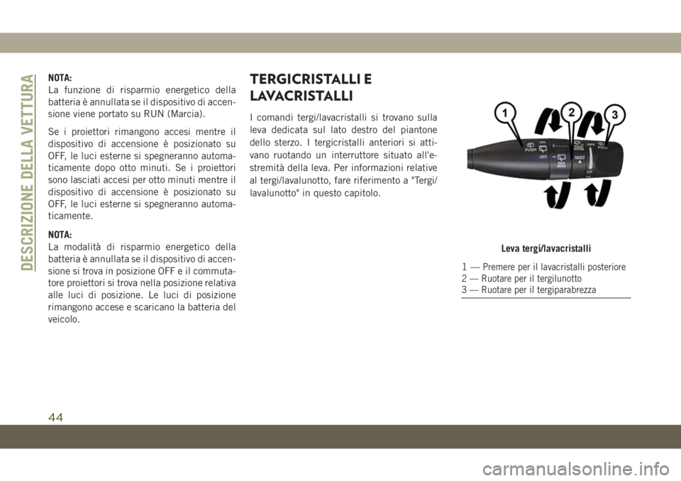 JEEP CHEROKEE 2019  Libretto Uso Manutenzione (in Italian) NOTA:
La funzione di risparmio energetico della
batteria è annullata se il dispositivo di accen-
sione viene portato su RUN (Marcia).
Se i proiettori rimangono accesi mentre il
dispositivo di accensi