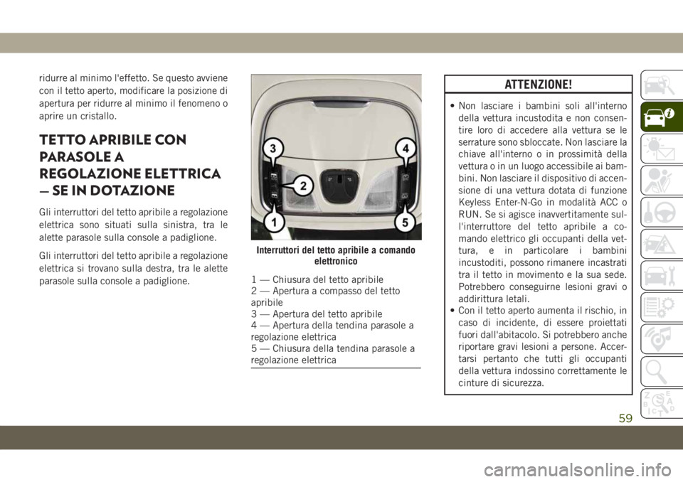 JEEP CHEROKEE 2019  Libretto Uso Manutenzione (in Italian) ridurre al minimo l'effetto. Se questo avviene
con il tetto aperto, modificare la posizione di
apertura per ridurre al minimo il fenomeno o
aprire un cristallo.
TETTO APRIBILE CON
PARASOLE A
REGOL