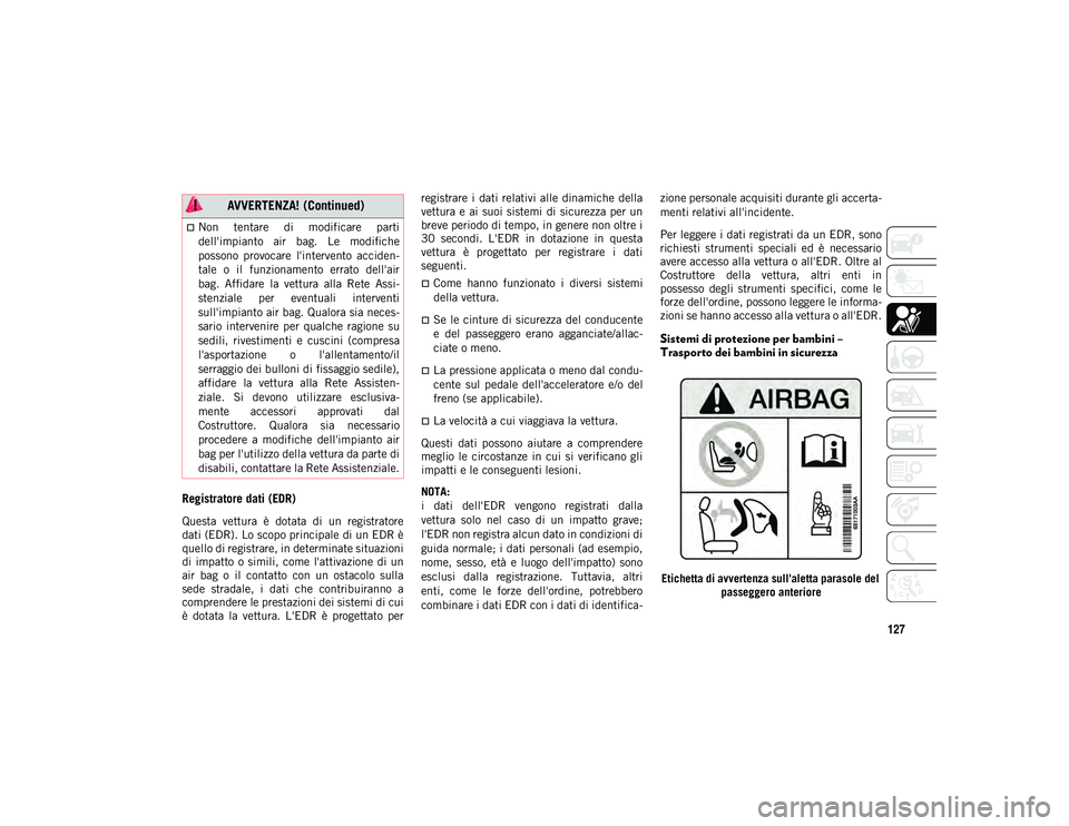 JEEP CHEROKEE 2020  Libretto Uso Manutenzione (in Italian) 127
Registratore dati (EDR)
Questa  vettura  è  dotata  di  un  registratore
dati (EDR). Lo scopo principale di un EDR è
quello di registrare, in determinate situazioni
di  impatto  o  simili, come 