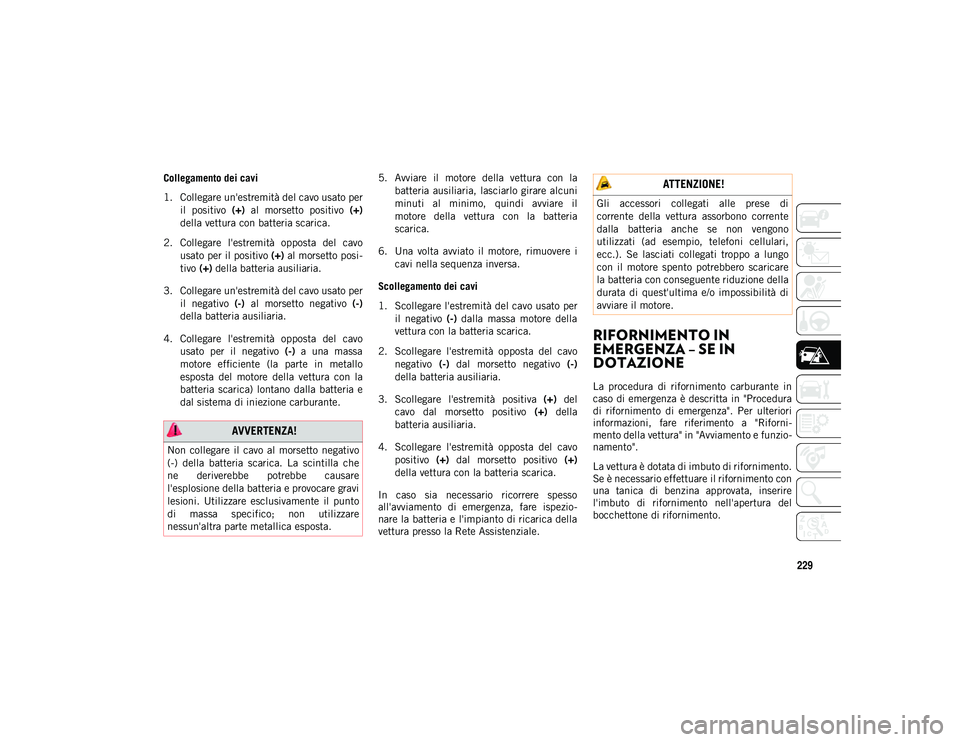 JEEP CHEROKEE 2021  Libretto Uso Manutenzione (in Italian) 229
Collegamento dei cavi
1. Collegare un'estremità del cavo usato peril  positivo  (+)  al  morsetto  positivo  (+)
della vettura con batteria scarica.
2. Collegare  l'estremità  opposta  d