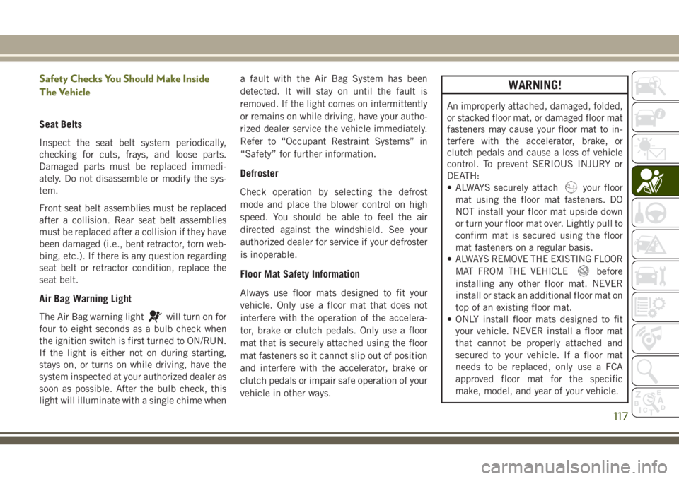 JEEP CHEROKEE 2018 Owner handbook (in English) Safety Checks You Should Make Inside
The Vehicle
Seat Belts
Inspect the seat belt system periodically,
checking for cuts, frays, and loose parts.
Damaged parts must be replaced immedi-
ately. Do not d JEEP CHEROKEE 2018 Owner handbook (in English) Safety Checks You Should Make Inside
The Vehicle
Seat Belts
Inspect the seat belt system periodically,
checking for cuts, frays, and loose parts.
Damaged parts must be replaced immedi-
ately. Do not d