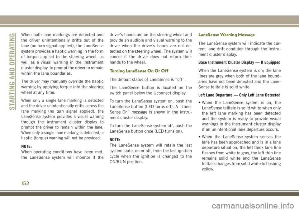 JEEP CHEROKEE 2018 Owner handbook (in English) When both lane markings are detected and
the driver unintentionally drifts out of the
lane (no turn signal applied), the LaneSense
system provides a haptic warning in the form
of torque applied to the JEEP CHEROKEE 2018 Owner handbook (in English) When both lane markings are detected and
the driver unintentionally drifts out of the
lane (no turn signal applied), the LaneSense
system provides a haptic warning in the form
of torque applied to the