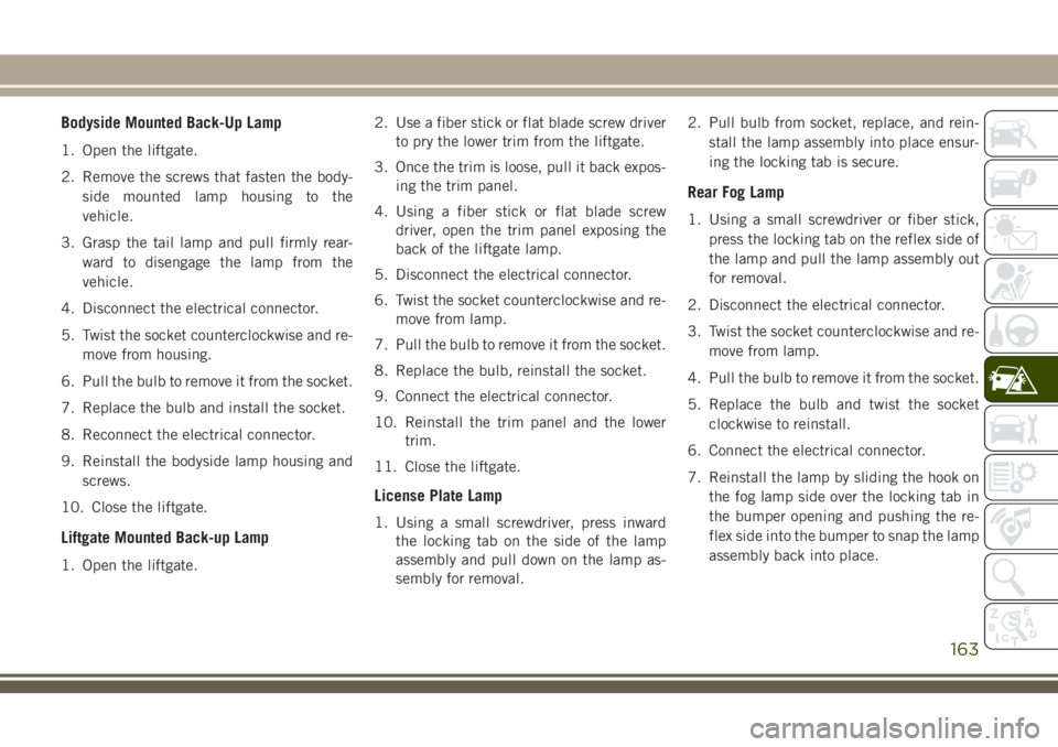 JEEP CHEROKEE 2018 Owner handbook (in English) Bodyside Mounted Back-Up Lamp
1. Open the liftgate.
2. Remove the screws that fasten the body-side mounted lamp housing to the
vehicle.
3. Grasp the tail lamp and pull firmly rear- ward to disengage t JEEP CHEROKEE 2018 Owner handbook (in English) Bodyside Mounted Back-Up Lamp
1. Open the liftgate.
2. Remove the screws that fasten the body-side mounted lamp housing to the
vehicle.
3. Grasp the tail lamp and pull firmly rear- ward to disengage t