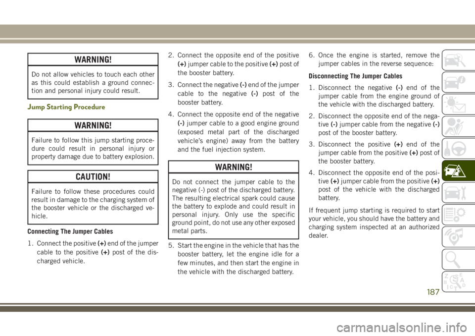 JEEP CHEROKEE 2018 Owner handbook (in English) WARNING!
Do not allow vehicles to touch each other
as this could establish a ground connec-
tion and personal injury could result.
Jump Starting Procedure
WARNING!
Failure to follow this jump starting JEEP CHEROKEE 2018 Owner handbook (in English) WARNING!
Do not allow vehicles to touch each other
as this could establish a ground connec-
tion and personal injury could result.
Jump Starting Procedure
WARNING!
Failure to follow this jump starting