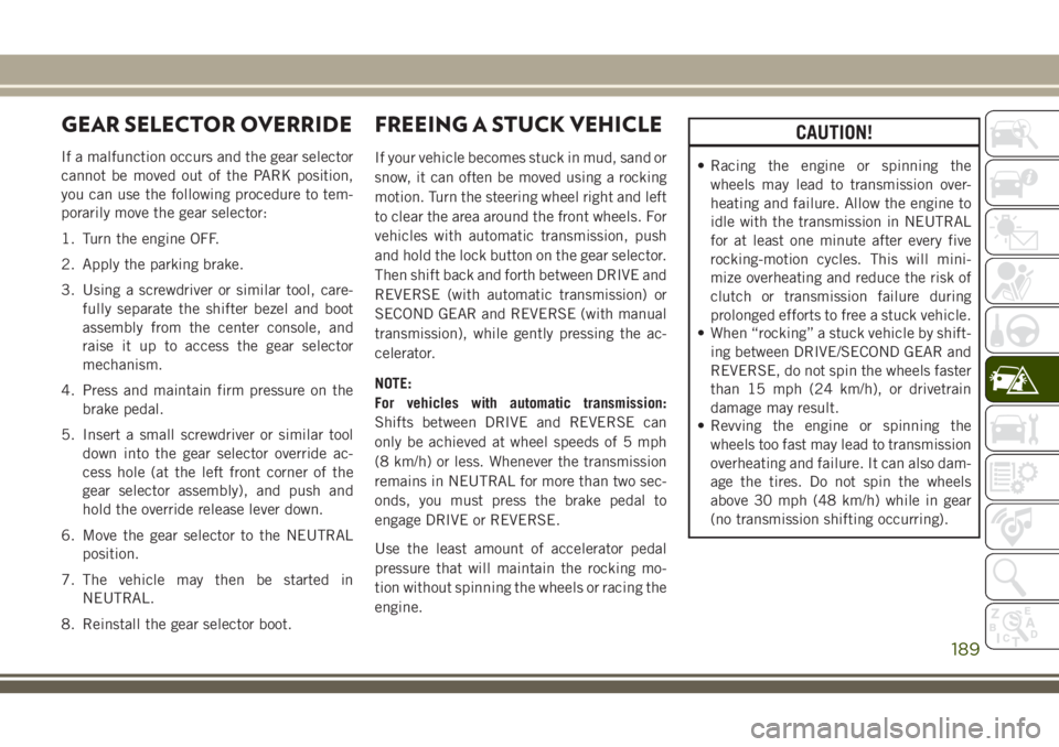 JEEP CHEROKEE 2018 Owner handbook (in English) GEAR SELECTOR OVERRIDE
If a malfunction occurs and the gear selector
cannot be moved out of the PARK position,
you can use the following procedure to tem-
porarily move the gear selector:
1. Turn the JEEP CHEROKEE 2018 Owner handbook (in English) GEAR SELECTOR OVERRIDE
If a malfunction occurs and the gear selector
cannot be moved out of the PARK position,
you can use the following procedure to tem-
porarily move the gear selector:
1. Turn the