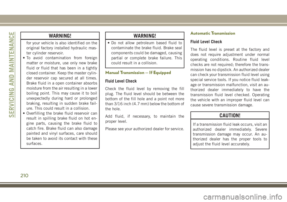 JEEP CHEROKEE 2018  Owner handbook (in English) WARNING!
for your vehicle is also identified on the
original factory installed hydraulic mas-
ter cylinder reservoir.
• To avoid contamination from foreign
matter or moisture, use only new brake
flu