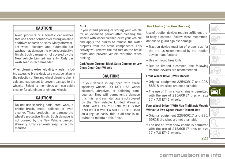 JEEP CHEROKEE 2018 Owner handbook (in English) CAUTION!
Avoid products or automatic car washes
that use acidic solutions or strong alkaline
additives or harsh brushes. Many aftermar-
ket wheel cleaners and automatic car
washes may damage the wheel JEEP CHEROKEE 2018 Owner handbook (in English) CAUTION!
Avoid products or automatic car washes
that use acidic solutions or strong alkaline
additives or harsh brushes. Many aftermar-
ket wheel cleaners and automatic car
washes may damage the wheel
