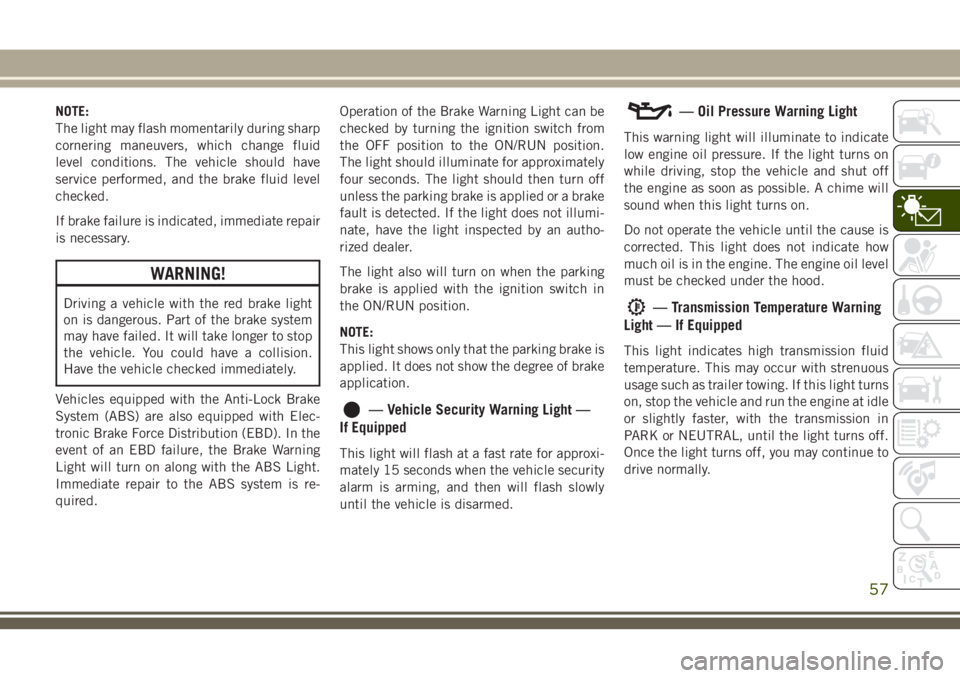 JEEP CHEROKEE 2018  Owner handbook (in English) NOTE:
The light may flash momentarily during sharp
cornering maneuvers, which change fluid
level conditions. The vehicle should have
service performed, and the brake fluid level
checked.
If brake fail