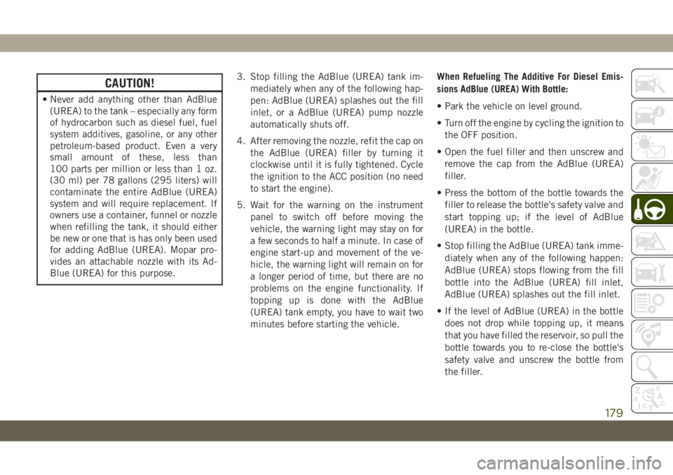 JEEP CHEROKEE 2019  Owner handbook (in English) CAUTION!
• Never add anything other than AdBlue
(UREA) to the tank – especially any form
of hydrocarbon such as diesel fuel, fuel
system additives, gasoline, or any other
petroleum-based product. 