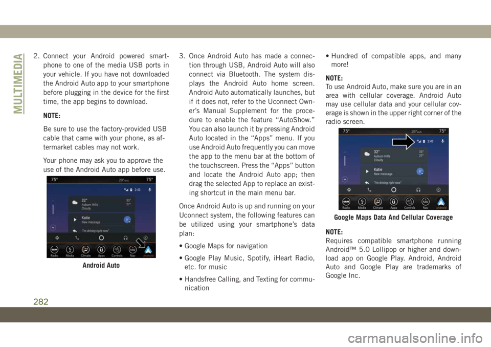 JEEP CHEROKEE 2019 Owner handbook (in English) 2. Connect your Android powered smart-
phone to one of the media USB ports in
your vehicle. If you have not downloaded
the Android Auto app to your smartphone
before plugging in the device for the fir JEEP CHEROKEE 2019 Owner handbook (in English) 2. Connect your Android powered smart-
phone to one of the media USB ports in
your vehicle. If you have not downloaded
the Android Auto app to your smartphone
before plugging in the device for the fir