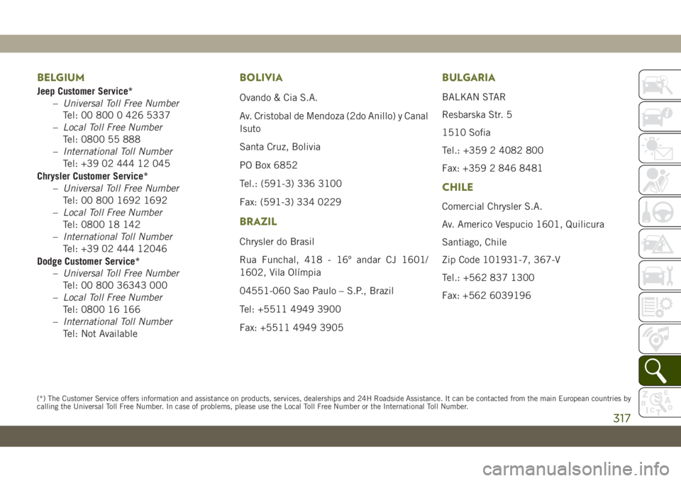 JEEP CHEROKEE 2019 Owner handbook (in English) BELGIUM
Jeep Customer Service*
–Universal Toll Free Number
Tel: 00 800 0 426 5337
–Local Toll Free Number
Tel: 0800 55 888
–International Toll Number
Tel: +39 02 444 12 045
Chrysler Customer Ser JEEP CHEROKEE 2019 Owner handbook (in English) BELGIUM
Jeep Customer Service*
–Universal Toll Free Number
Tel: 00 800 0 426 5337
–Local Toll Free Number
Tel: 0800 55 888
–International Toll Number
Tel: +39 02 444 12 045
Chrysler Customer Ser