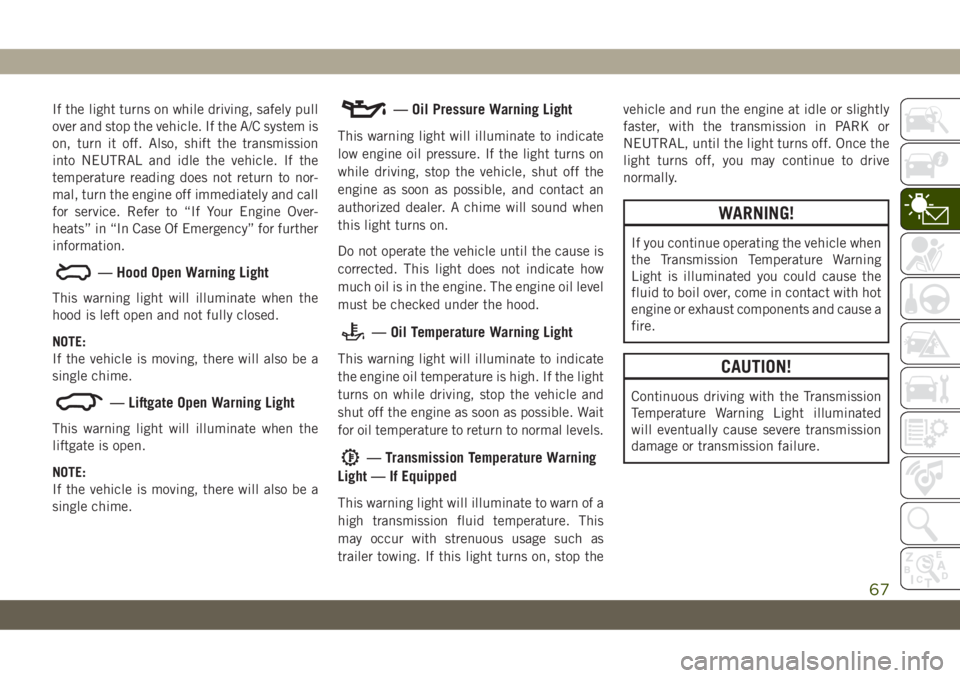 JEEP CHEROKEE 2019  Owner handbook (in English) If the light turns on while driving, safely pull
over and stop the vehicle. If the A/C system is
on, turn it off. Also, shift the transmission
into NEUTRAL and idle the vehicle. If the
temperature rea