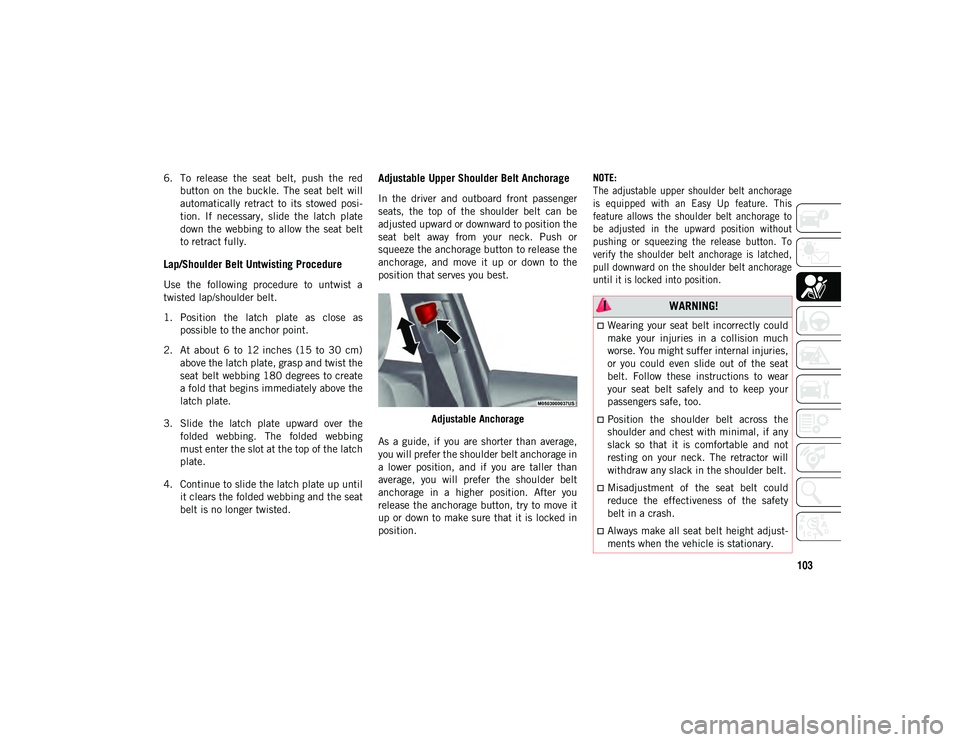 JEEP CHEROKEE 2020  Owner handbook (in English) 103
6. To  release  the  seat  belt,  push  the  redbutton  on  the  buckle.  The  seat  belt  will
automatically  retract  to  its  stowed  posi -
tion.  If  necessary,  slide  the  latch  plate
down