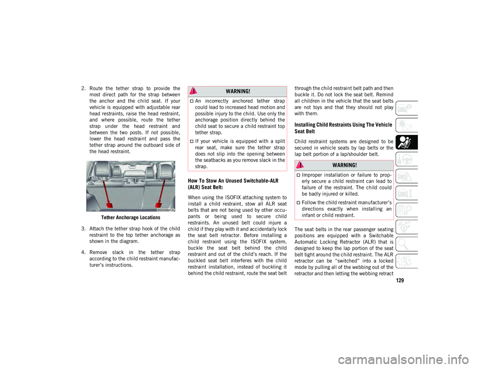 JEEP CHEROKEE 2020  Owner handbook (in English) 129
2. Route  the  tether  strap  to  provide  themost  direct  path  for  the  strap  between
the  anchor  and  the  child  seat.  If  your
vehicle  is  equipped  with  adjustable  rear
head restrain