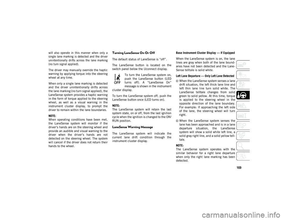 JEEP CHEROKEE 2020  Owner handbook (in English) 169

will  also  operate  in  this  manner  when  only  a
single  lane  marking  is  detected  and  the  driver
unintentionally  drifts  across  the  lane  marking
(no turn signal applied).

The drive