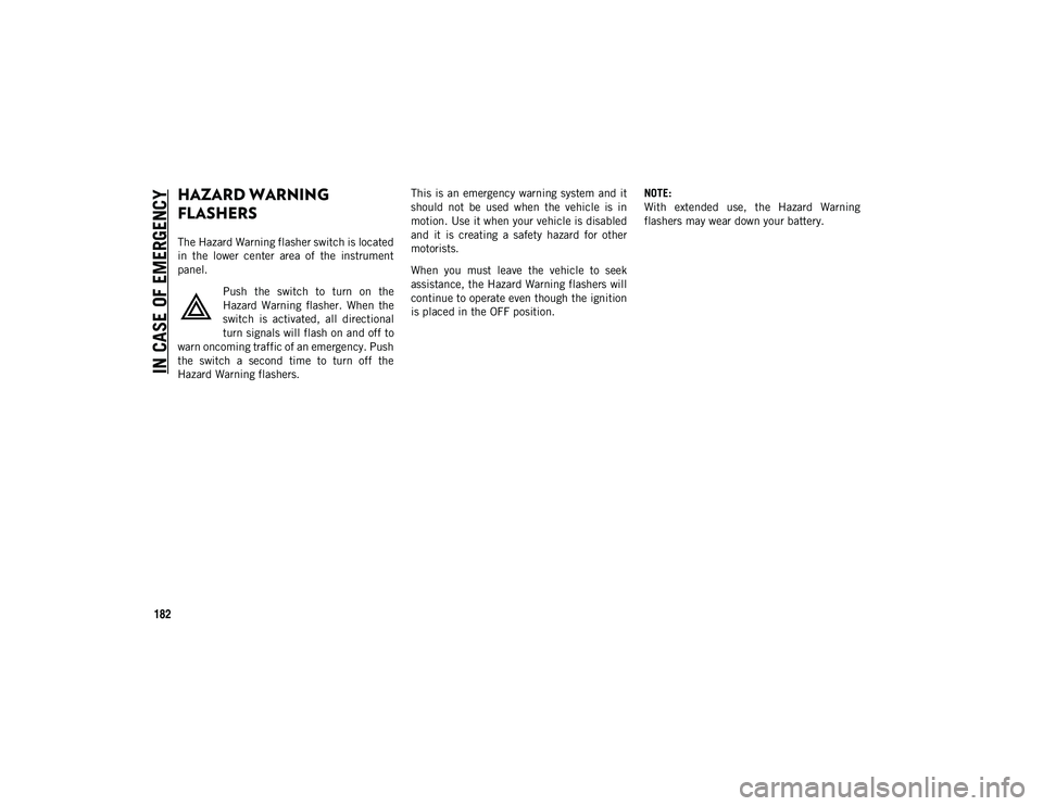 JEEP CHEROKEE 2020  Owner handbook (in English) 182
IN CASE OF EMERGENCY
HAZARD WARNING 
FLASHERS
The Hazard Warning flasher switch is located
in  the  lower  center  area  of  the  instrument
panel.Push  the  switch  to  turn  on  the
Hazard  Warn