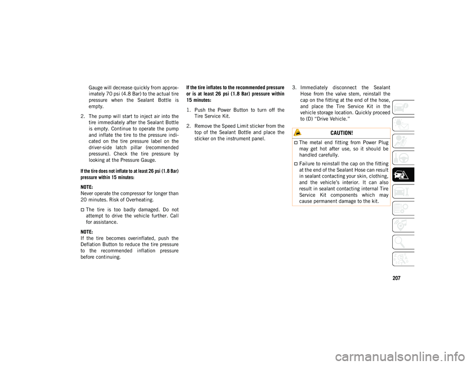 JEEP CHEROKEE 2020  Owner handbook (in English) 207
Gauge will decrease quickly from approx-
imately 70 psi (4.8 Bar) to the actual tire
pressure  when  the  Sealant  Bottle  is
empty.
2. The pump will start to inject air into the tire immediately 