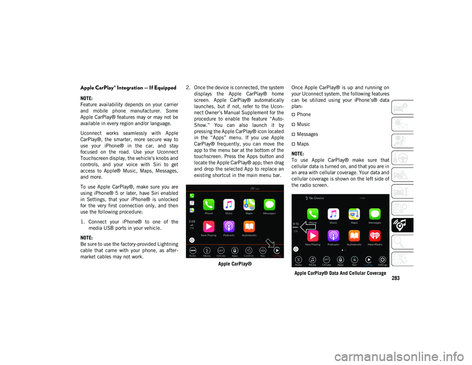 JEEP CHEROKEE 2020 Owner handbook (in English) 283
Apple CarPlay® Integration — If Equipped
NOTE:
Feature availability depends on your carrier
and mobile phone manufacturer. Some
Apple CarPlay® features may or may not be
available in JEEP CHEROKEE 2020 Owner handbook (in English) 283
Apple CarPlay® Integration — If Equipped
NOTE:
Feature availability depends on your carrier
and mobile phone manufacturer. Some
Apple CarPlay® features may or may not be
available in