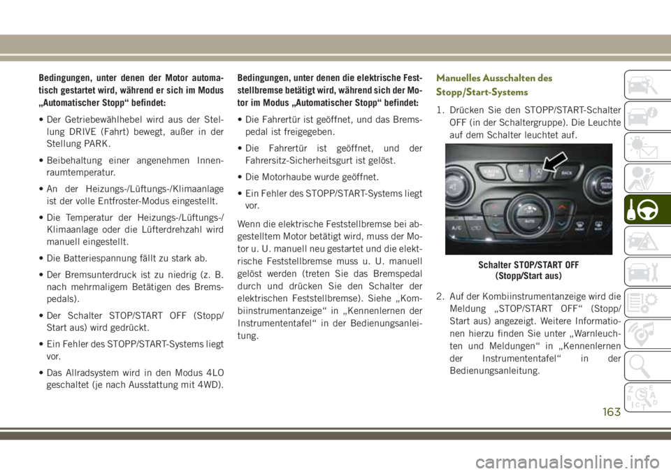 JEEP CHEROKEE 2018  Betriebsanleitung (in German) Bedingungen, unter denen der Motor automa-
tisch gestartet wird, während er sich im Modus
„Automatischer Stopp“ befindet:
• Der Getriebewählhebel wird aus der Stel-lung DRIVE (Fahrt) bewegt, a