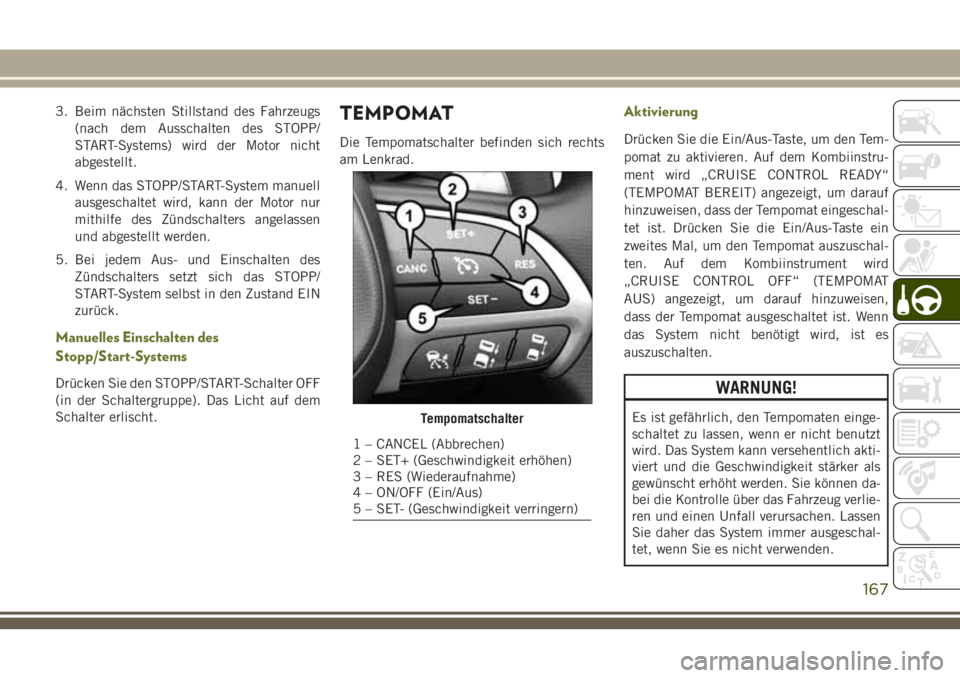 JEEP CHEROKEE 2018  Betriebsanleitung (in German) 3. Beim nächsten Stillstand des Fahrzeugs(nach dem Ausschalten des STOPP/
START-Systems) wird der Motor nicht
abgestellt.
4. Wenn das STOPP/START-System manuell ausgeschaltet wird, kann der Motor nur