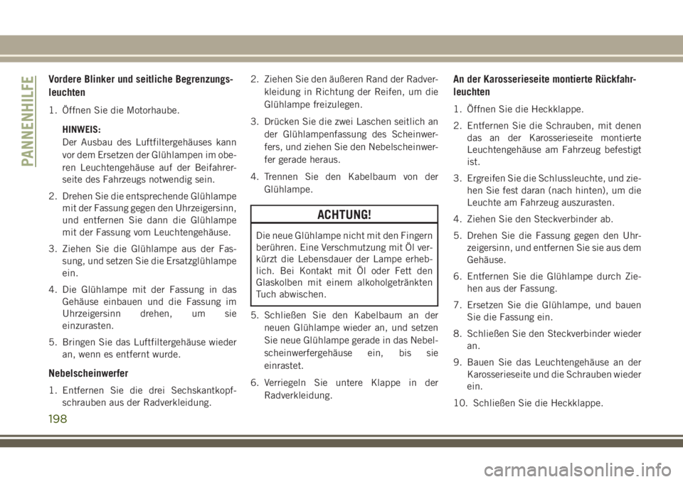 JEEP CHEROKEE 2018  Betriebsanleitung (in German) Vordere Blinker und seitliche Begrenzungs-
leuchten
1. Öffnen Sie die Motorhaube.HINWEIS:
Der Ausbau des Luftfiltergehäuses kann
vor dem Ersetzen der Glühlampen im obe-
ren Leuchtengehäuse auf der