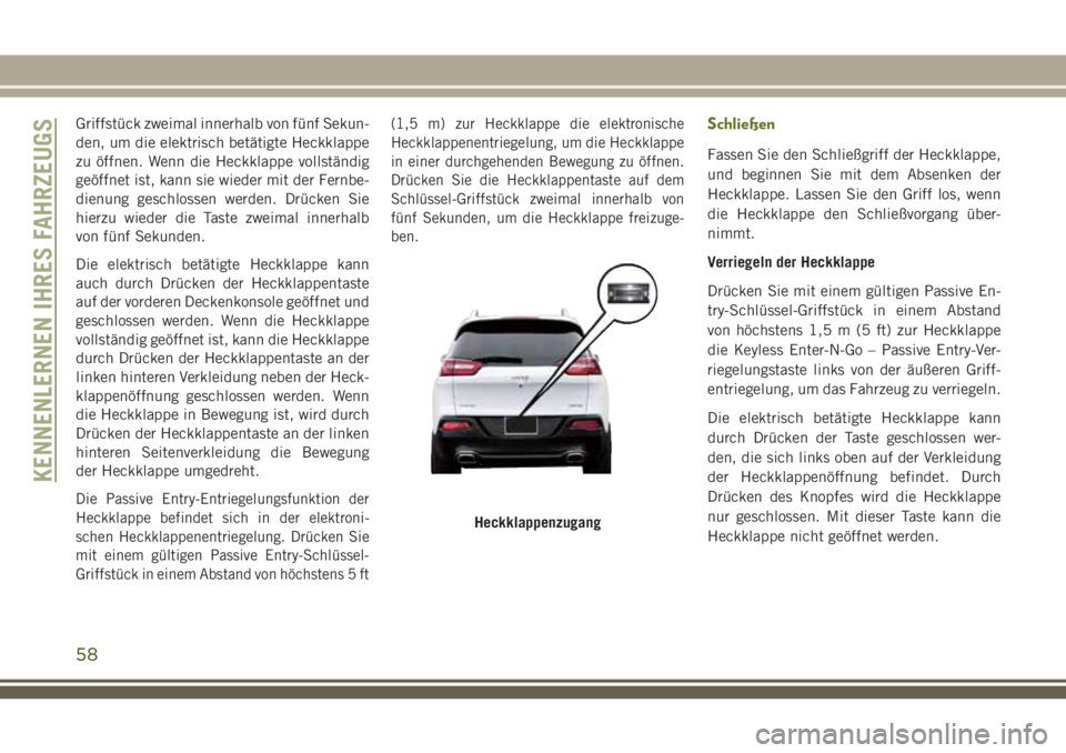 JEEP CHEROKEE 2018 Betriebsanleitung (in German) Griffstück zweimal innerhalb von fünf Sekun-
den, um die elektrisch betätigte Heckklappe
zu öffnen. Wenn die Heckklappe vollständig
geöffnet ist, kann sie wieder mit der Fernbe-
dienung geschlos JEEP CHEROKEE 2018 Betriebsanleitung (in German) Griffstück zweimal innerhalb von fünf Sekun-
den, um die elektrisch betätigte Heckklappe
zu öffnen. Wenn die Heckklappe vollständig
geöffnet ist, kann sie wieder mit der Fernbe-
dienung geschlos