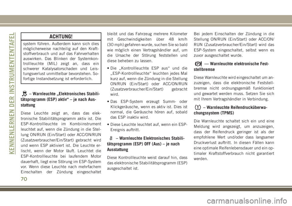 JEEP CHEROKEE 2018  Betriebsanleitung (in German) ACHTUNG!
system führen. Außerdem kann sich dies
möglicherweise nachteilig auf den Kraft-
stoffverbrauch und auf das Fahrverhalten
auswirken. Das Blinken der Systemkon-
trollleuchte (MIL) zeigt an, 
