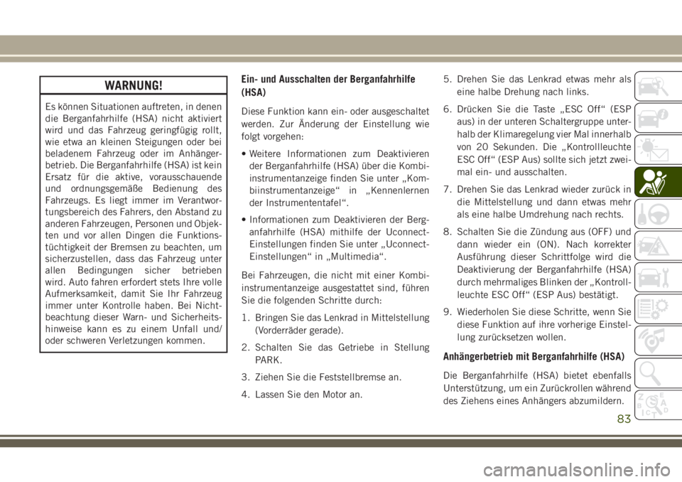 JEEP CHEROKEE 2018  Betriebsanleitung (in German) WARNUNG!
Es können Situationen auftreten, in denen
die Berganfahrhilfe (HSA) nicht aktiviert
wird und das Fahrzeug geringfügig rollt,
wie etwa an kleinen Steigungen oder bei
beladenem Fahrzeug oder 