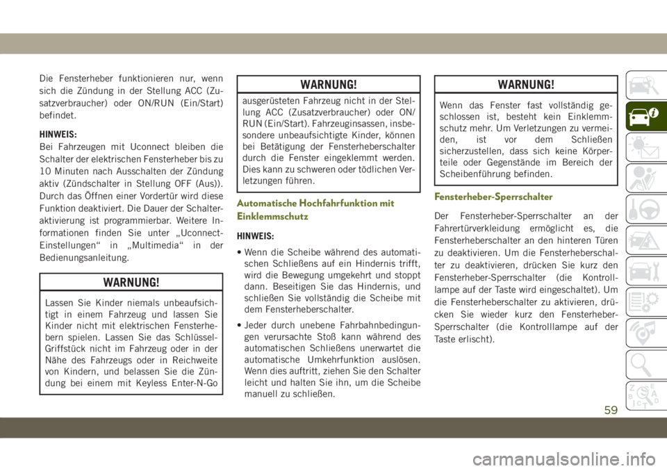JEEP CHEROKEE 2019  Betriebsanleitung (in German) Die Fensterheber funktionieren nur, wenn
sich die Zündung in der Stellung ACC (Zu-
satzverbraucher) oder ON/RUN (Ein/Start)
befindet.
HINWEIS:
Bei Fahrzeugen mit Uconnect bleiben die
Schalter der ele