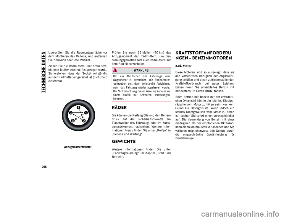JEEP CHEROKEE 2020 Betriebsanleitung (in German) TECHNISCHE DATEN
298
Überprüfen Sie die Radmontagefläche vor
dem Montieren des Reifens, und entfernen
Sie Korrosion oder lose Partikel.
Ziehen Sie die Radmuttern über Kreuz fest,
bis JEEP CHEROKEE 2020 Betriebsanleitung (in German) TECHNISCHE DATEN
298
Überprüfen Sie die Radmontagefläche vor
dem Montieren des Reifens, und entfernen
Sie Korrosion oder lose Partikel.
Ziehen Sie die Radmuttern über Kreuz fest,
bis