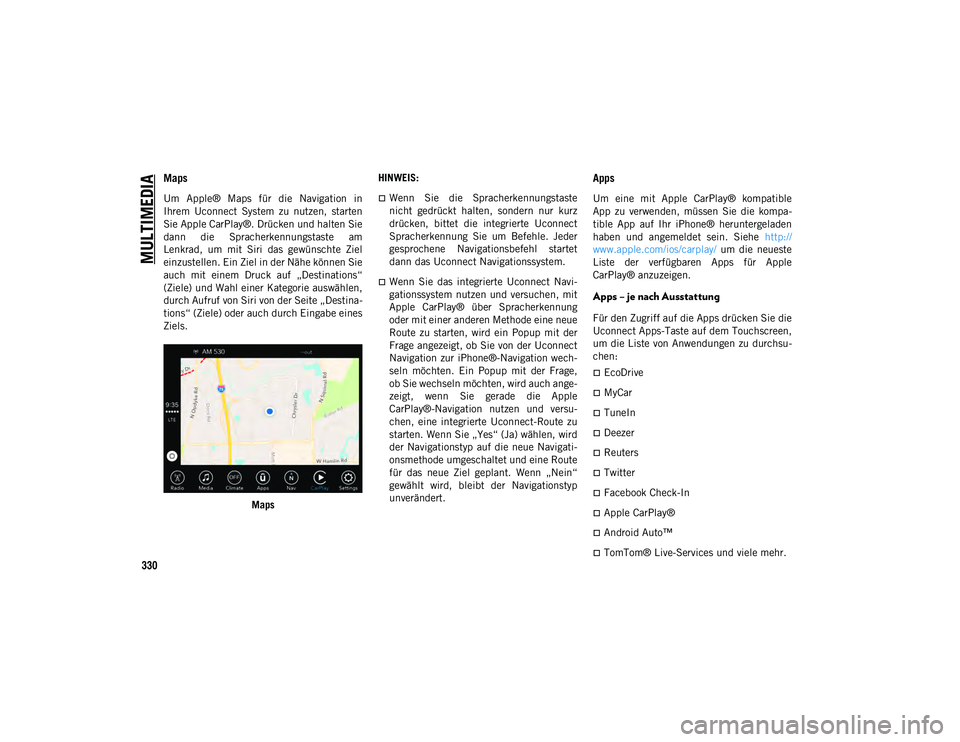 JEEP CHEROKEE 2021  Betriebsanleitung (in German) MULTIMEDIA
330
Maps 
Um  Apple®  Maps  für  die  Navigation  in
Ihrem  Uconnect  System  zu  nutzen,  starten
Sie Apple CarPlay®. Drücken und halten Sie
dann  die  Spracherkennungstaste  am
Lenkra