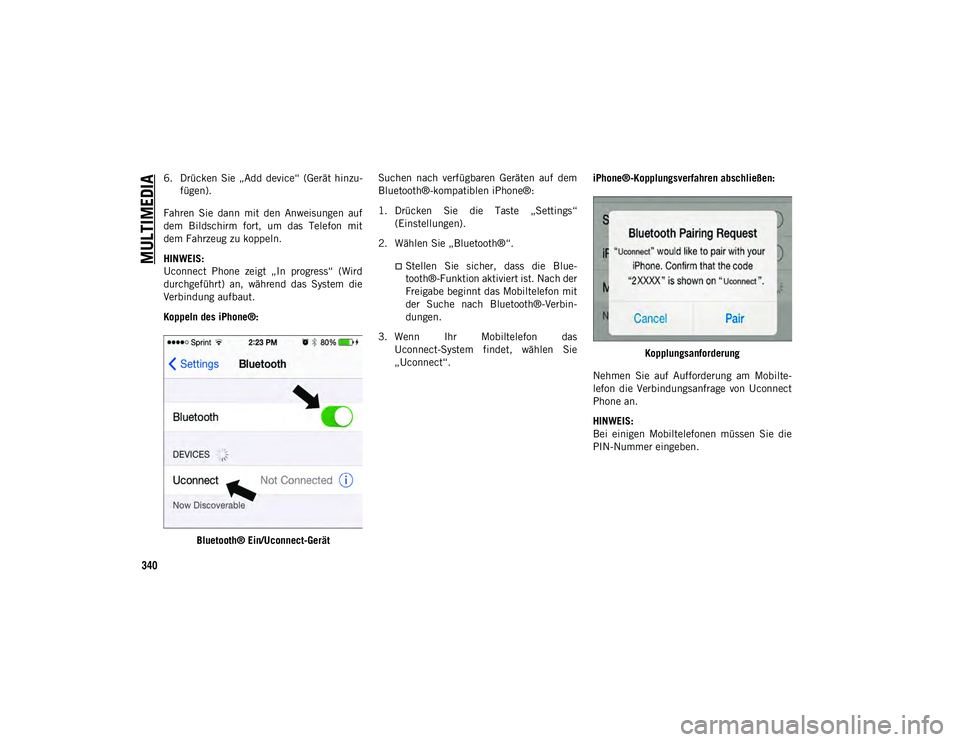 JEEP CHEROKEE 2020  Betriebsanleitung (in German) MULTIMEDIA
340
6. Drücken  Sie  „Add  device“  (Gerät  hinzu-fügen).
Fahren  Sie  dann  mit  den  Anweisungen  auf
dem  Bildschirm  fort,  um  das  Telefon  mit
dem Fahrzeug zu koppeln.
HINWEIS