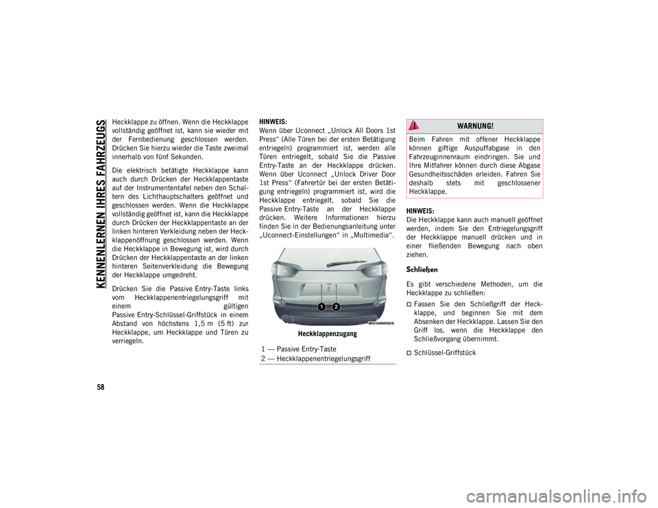 JEEP CHEROKEE 2021  Betriebsanleitung (in German) KENNENLERNEN IHRES FAHRZEUGS
58
Heckklappe zu öffnen. Wenn die Heckklappe
vollständig  geöffnet  ist,  kann  sie  wieder  mit
der  Fernbedienung  geschlossen  werden.
Drücken Sie hierzu wieder die