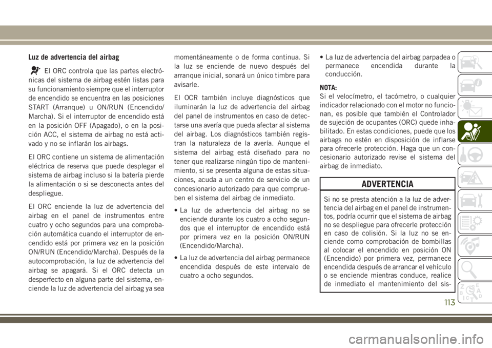 JEEP CHEROKEE 2018  Manual de Empleo y Cuidado (in Spanish) Luz de advertencia del airbag
El ORC controla que las partes electró-
nicas del sistema de airbag estén listas para
su funcionamiento siempre que el interruptor
de encendido se encuentra en las posi