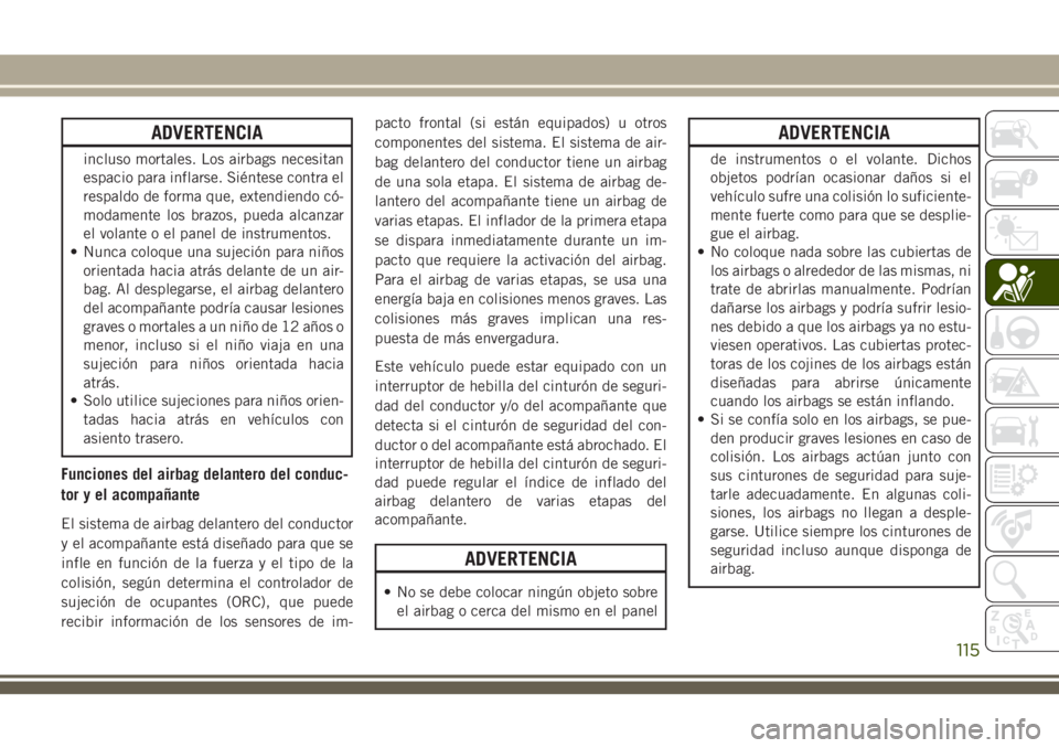JEEP CHEROKEE 2018  Manual de Empleo y Cuidado (in Spanish) ADVERTENCIA
incluso mortales. Los airbags necesitan
espacio para inflarse. Siéntese contra el
respaldo de forma que, extendiendo có-
modamente los brazos, pueda alcanzar
el volante o el panel de ins