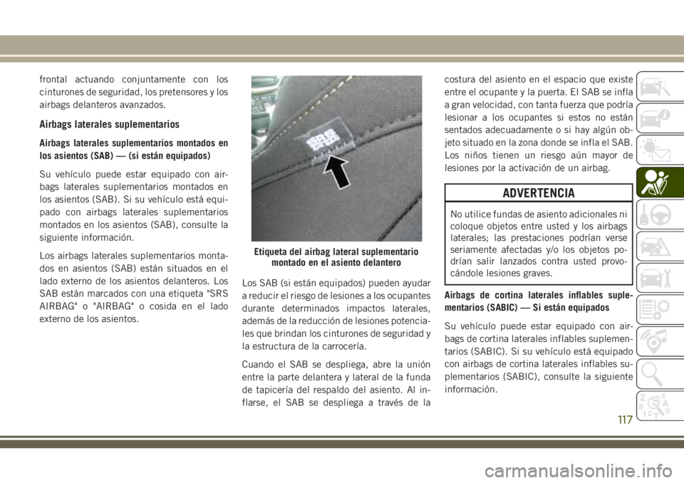 JEEP CHEROKEE 2018  Manual de Empleo y Cuidado (in Spanish) frontal actuando conjuntamente con los
cinturones de seguridad, los pretensores y los
airbags delanteros avanzados.
Airbags laterales suplementarios
Airbags laterales suplementarios montados en
los as