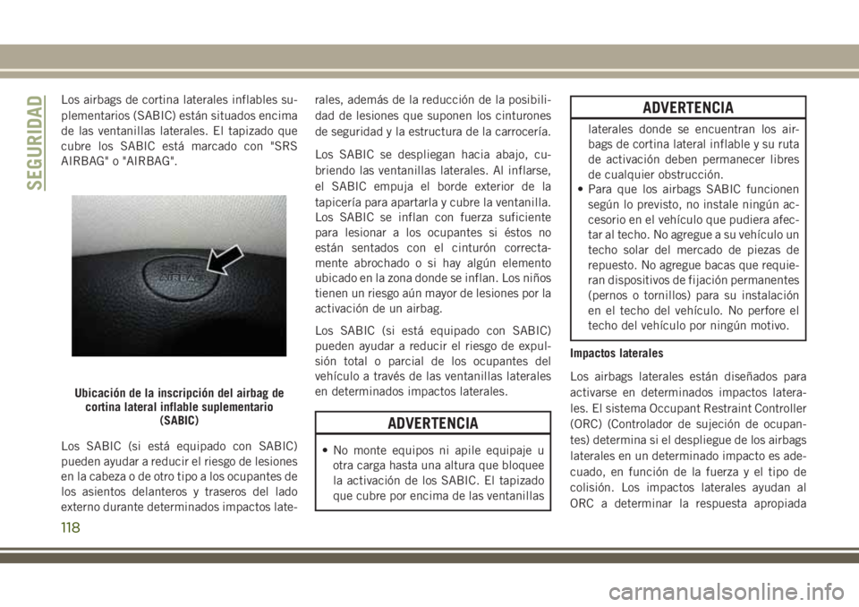 JEEP CHEROKEE 2018  Manual de Empleo y Cuidado (in Spanish) Los airbags de cortina laterales inflables su-
plementarios (SABIC) están situados encima
de las ventanillas laterales. El tapizado que
cubre los SABIC está marcado con "SRS
AIRBAG" o "A