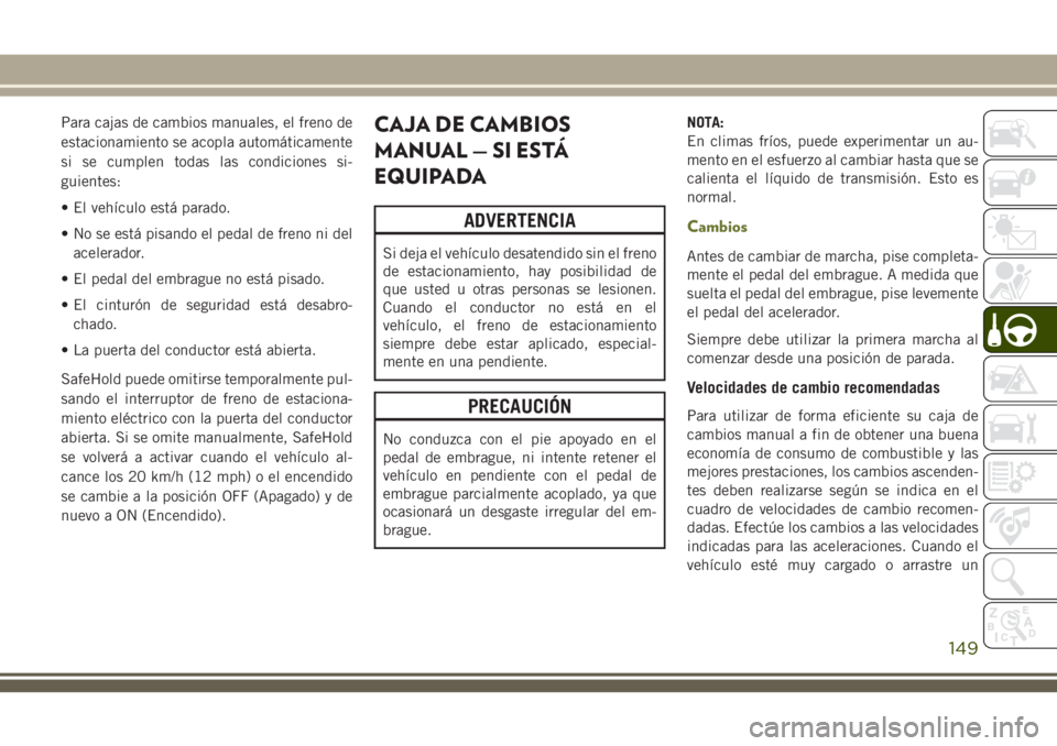 JEEP CHEROKEE 2018 Manual de Empleo y Cuidado (in Spanish) Para cajas de cambios manuales, el freno de
estacionamiento se acopla automáticamente
si se cumplen todas las condiciones si-
guientes:
• El vehículo está parado.
• No se está pisando el pedal JEEP CHEROKEE 2018 Manual de Empleo y Cuidado (in Spanish) Para cajas de cambios manuales, el freno de
estacionamiento se acopla automáticamente
si se cumplen todas las condiciones si-
guientes:
• El vehículo está parado.
• No se está pisando el pedal