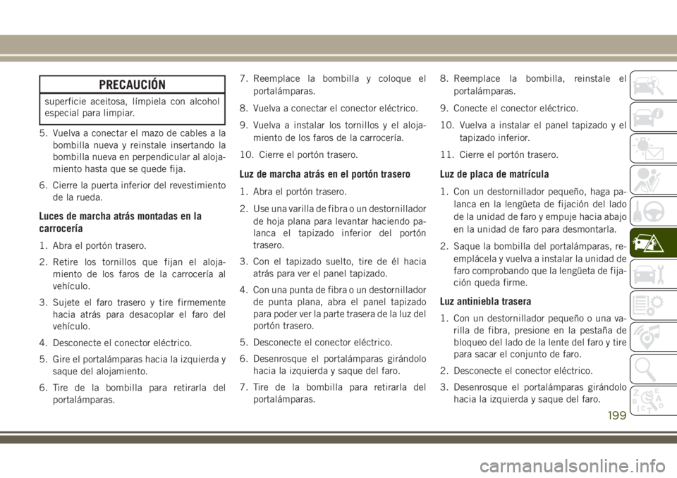 JEEP CHEROKEE 2018 Manual de Empleo y Cuidado (in Spanish) PRECAUCIÓN
superficie aceitosa, límpiela con alcohol
especial para limpiar.
5. Vuelva a conectar el mazo de cables a la
bombilla nueva y reinstale insertando la
bombilla nueva en perpendicular al al JEEP CHEROKEE 2018 Manual de Empleo y Cuidado (in Spanish) PRECAUCIÓN
superficie aceitosa, límpiela con alcohol
especial para limpiar.
5. Vuelva a conectar el mazo de cables a la
bombilla nueva y reinstale insertando la
bombilla nueva en perpendicular al al