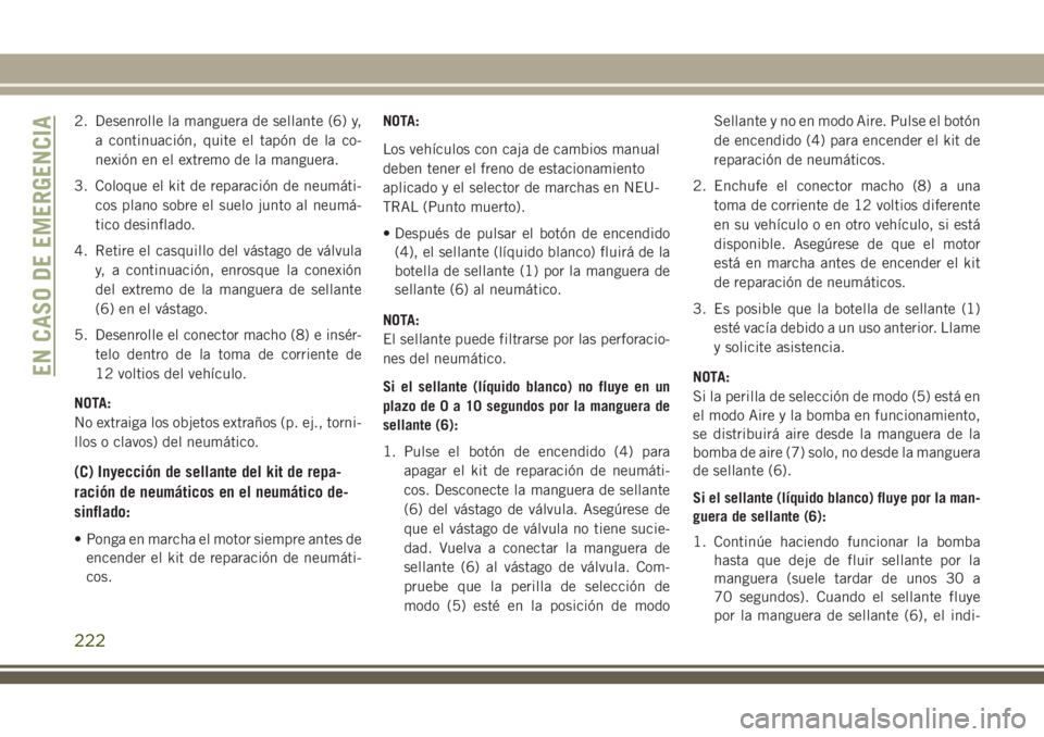 JEEP CHEROKEE 2018  Manual de Empleo y Cuidado (in Spanish) 2. Desenrolle la manguera de sellante (6) y,
a continuación, quite el tapón de la co-
nexión en el extremo de la manguera.
3. Coloque el kit de reparación de neumáti-
cos plano sobre el suelo jun