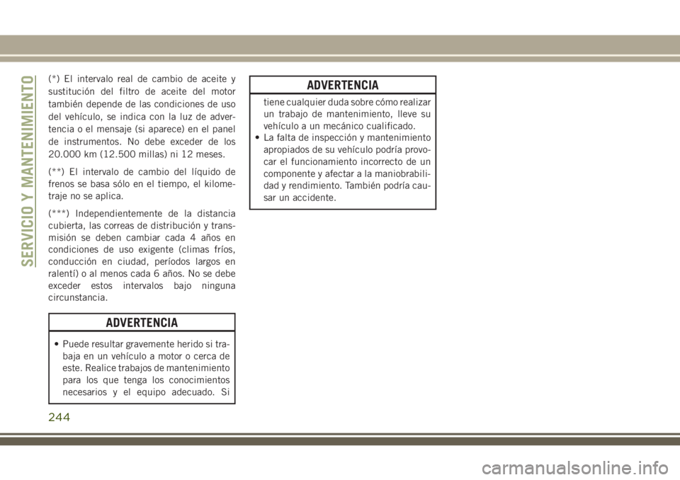 JEEP CHEROKEE 2018  Manual de Empleo y Cuidado (in Spanish) (*) El intervalo real de cambio de aceite y
sustitución del filtro de aceite del motor
también depende de las condiciones de uso
del vehículo, se indica con la luz de adver-
tencia o el mensaje (si