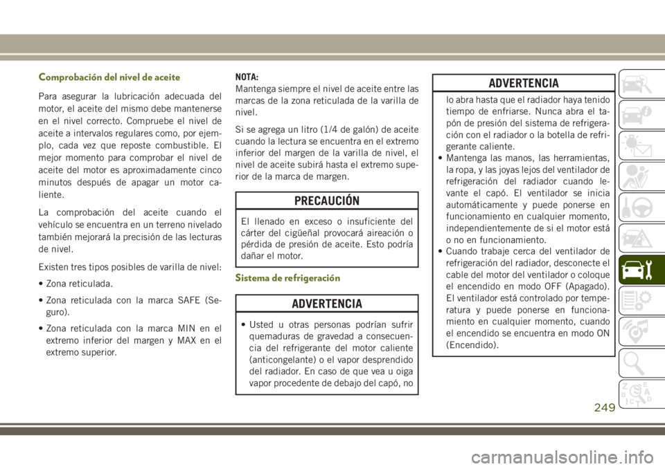 JEEP CHEROKEE 2018 Manual de Empleo y Cuidado (in Spanish) Comprobación del nivel de aceite
Para asegurar la lubricación adecuada del
motor, el aceite del mismo debe mantenerse
en el nivel correcto. Compruebe el nivel de
aceite a intervalos regulares como, JEEP CHEROKEE 2018 Manual de Empleo y Cuidado (in Spanish) Comprobación del nivel de aceite
Para asegurar la lubricación adecuada del
motor, el aceite del mismo debe mantenerse
en el nivel correcto. Compruebe el nivel de
aceite a intervalos regulares como,