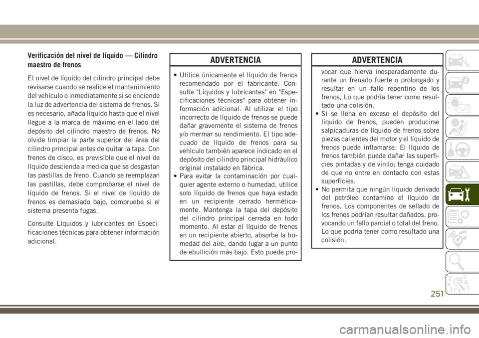 JEEP CHEROKEE 2018 Manual de Empleo y Cuidado (in Spanish) Verificación del nivel de líquido — Cilindro
maestro de frenos
El nivel de líquido del cilindro principal debe
revisarse cuando se realice el mantenimiento
del vehículo o inmediatamente si se en JEEP CHEROKEE 2018 Manual de Empleo y Cuidado (in Spanish) Verificación del nivel de líquido — Cilindro
maestro de frenos
El nivel de líquido del cilindro principal debe
revisarse cuando se realice el mantenimiento
del vehículo o inmediatamente si se en